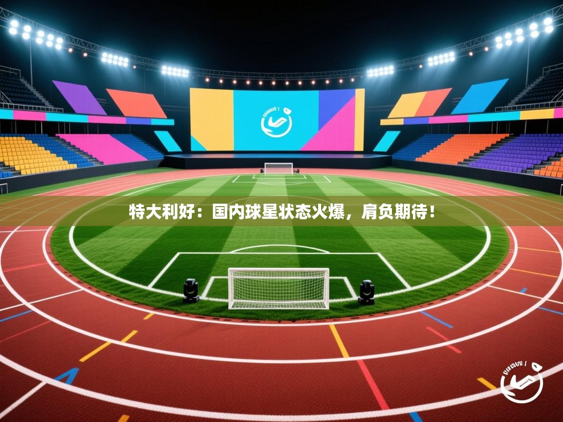 特大利好:国内球星状态火爆,肩负期待! 第2张