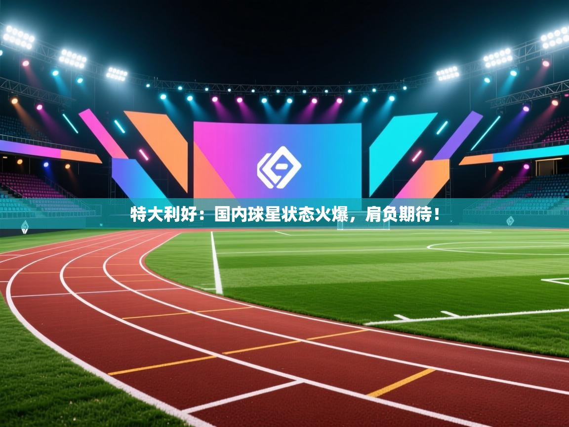 特大利好:国内球星状态火爆,肩负期待! 第1张