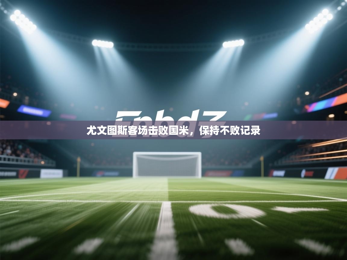 尤文图斯客场击败国米,保持不败记录 第2张