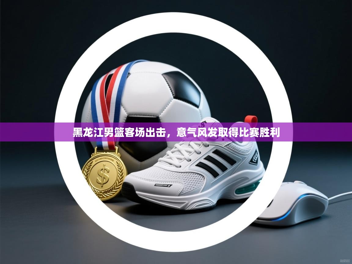 黑龙江男篮客场出击,意气风发取得比赛胜利 第1张