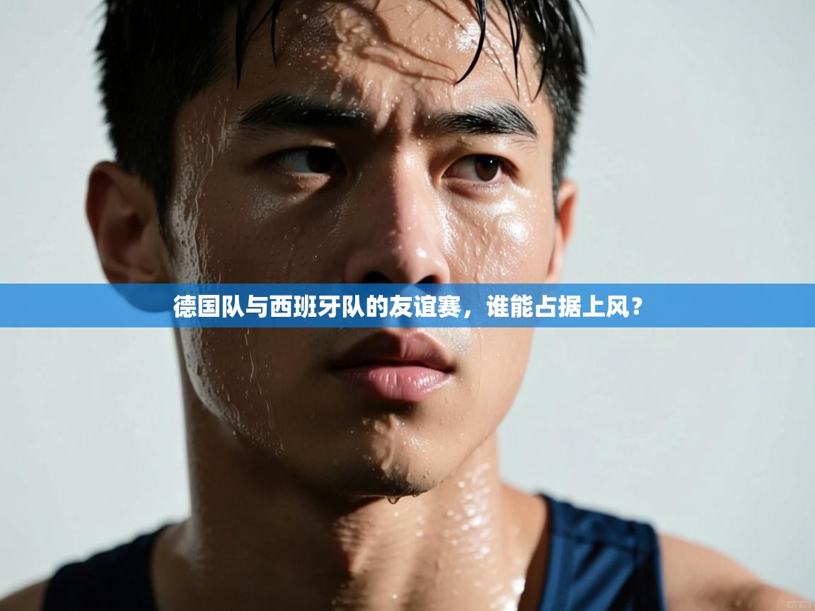 德国队与西班牙队的友谊赛，谁能占据上风？  第1张
