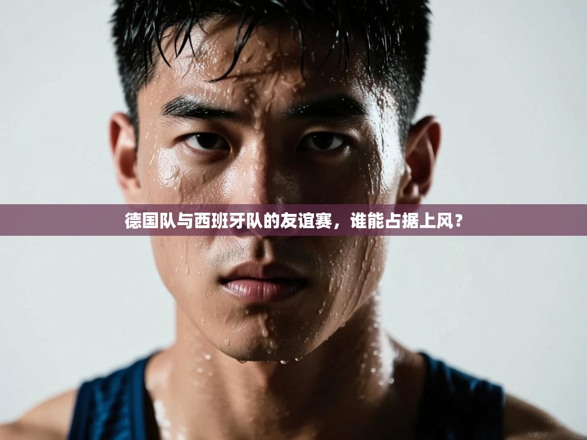 德国队与西班牙队的友谊赛，谁能占据上风？  第2张