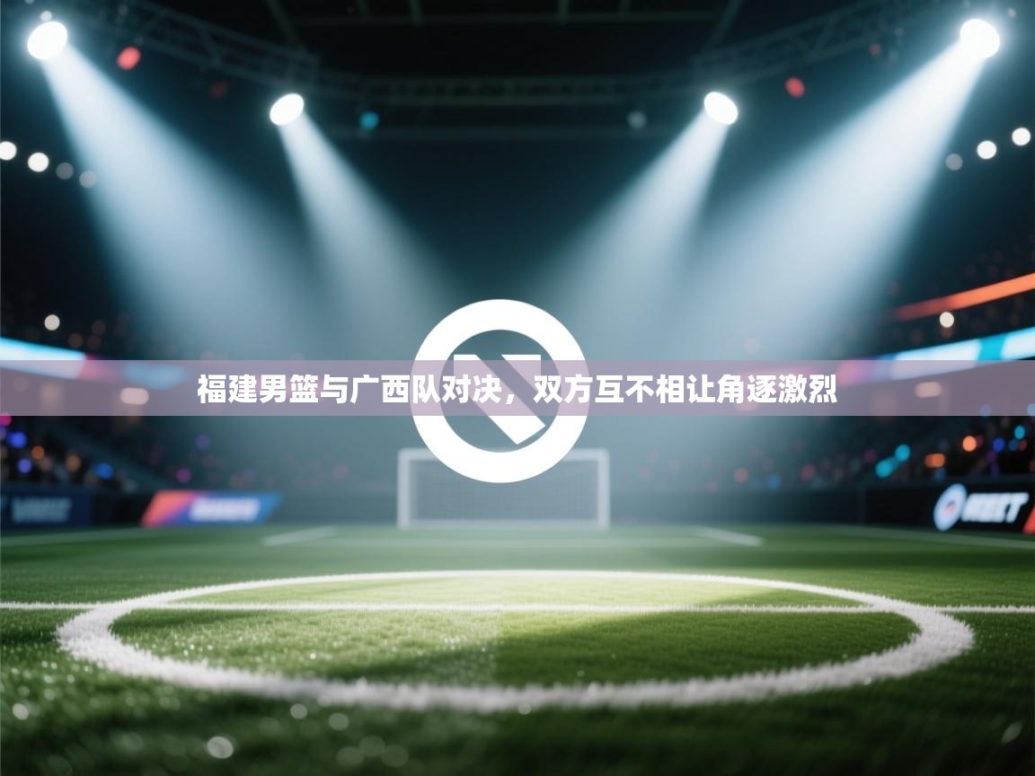 福建男篮与广西队对决，双方互不相让角逐激烈  第1张