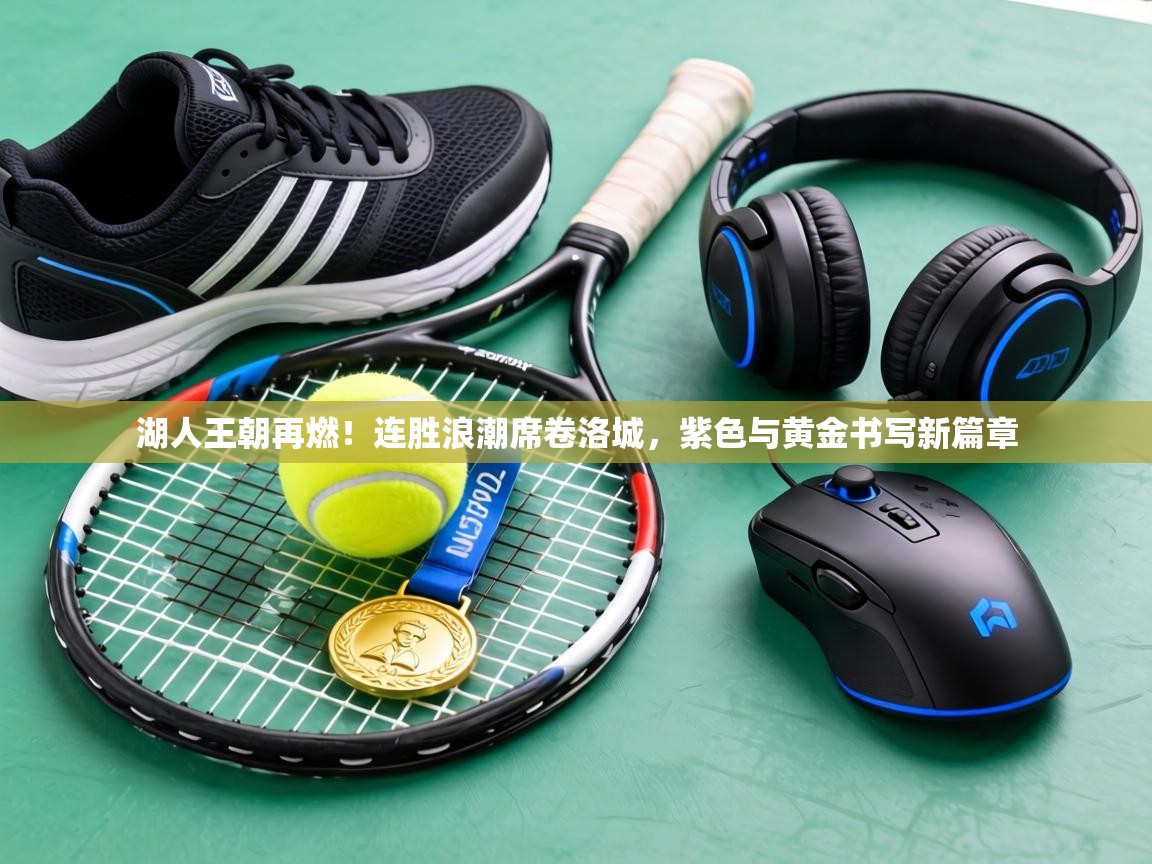 湖人王朝再燃!连胜浪潮席卷洛城,紫色与黄金书写新篇章 第2张